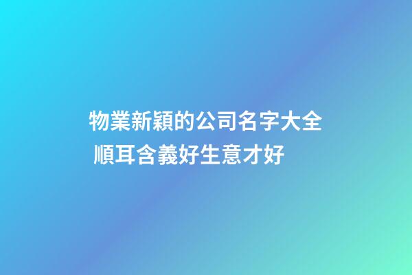 物業新穎的公司名字大全 順耳含義好生意才好-第1張-公司起名-玄機派
